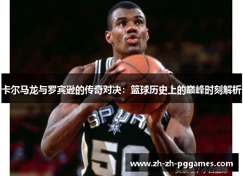 卡尔马龙与罗宾逊的传奇对决:篮球历史上的巅峰时刻解析
